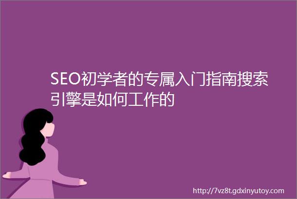 SEO初学者的专属入门指南搜索引擎是如何工作的